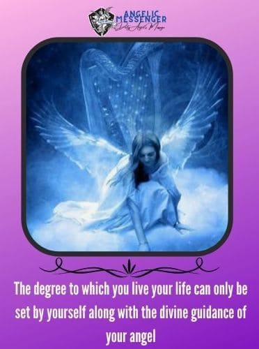 The degree to which you live your life can only be set by yourself along with the divine guidance of your angel